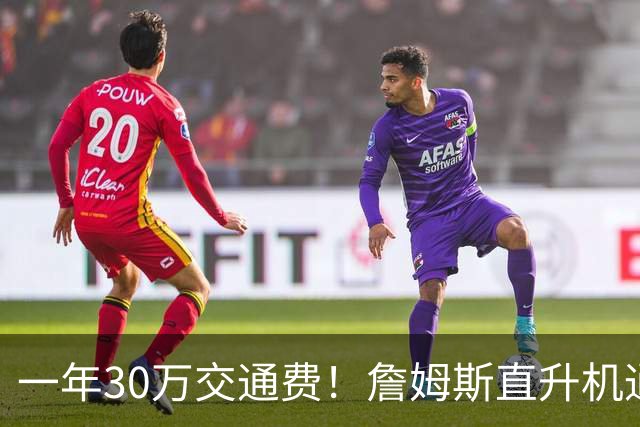 一年30万交通费！詹姆斯直升机通勤三大致命短板：政策、天气、成本
