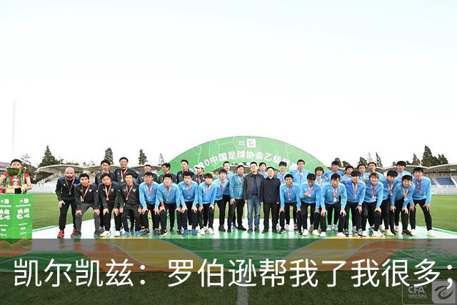 凯尔凯兹：罗伯逊帮我了我很多；常和萨拉赫聊天但没聊他去哪