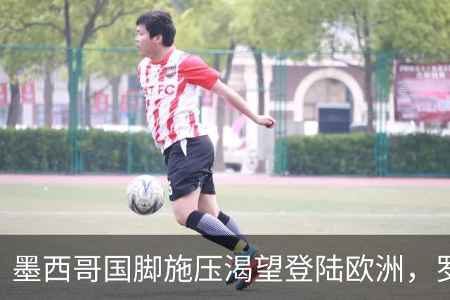 墨西哥国脚施压渴望登陆欧洲，罗马与美洲俱乐部标价差500万