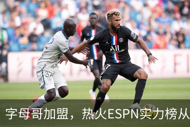 字母哥加盟，热火ESPN实力榜从第20升至第12，还需补强