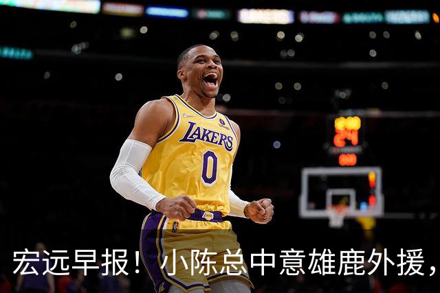 宏远早报！小陈总中意雄鹿外援，首钢辟谣租借赵睿回广东，09小将狂轰32+17！