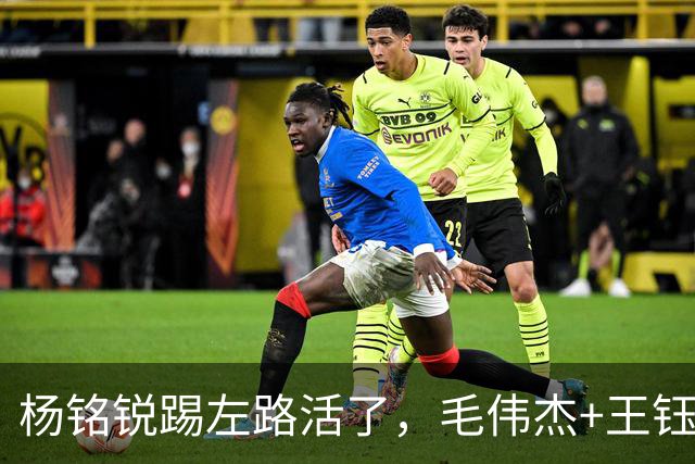 杨铭锐踢左路活了，毛伟杰+王钰栋国足未来双雄，大连3将身背3黄