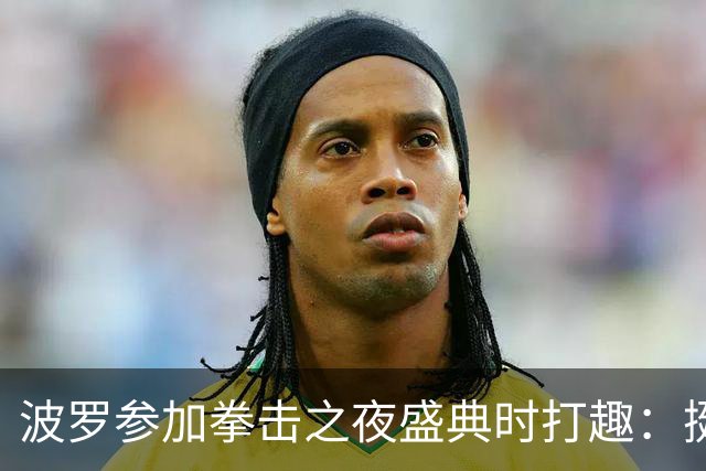 波罗参加拳击之夜盛典时打趣：挺想和库库雷利亚切磋一下