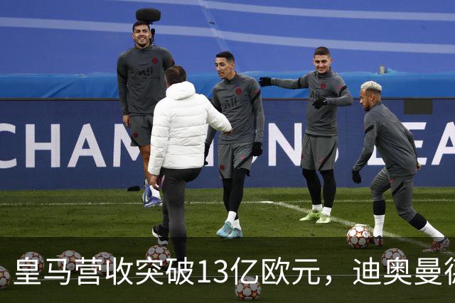 皇马营收突破13亿欧元，迪奥曼德官宣在即