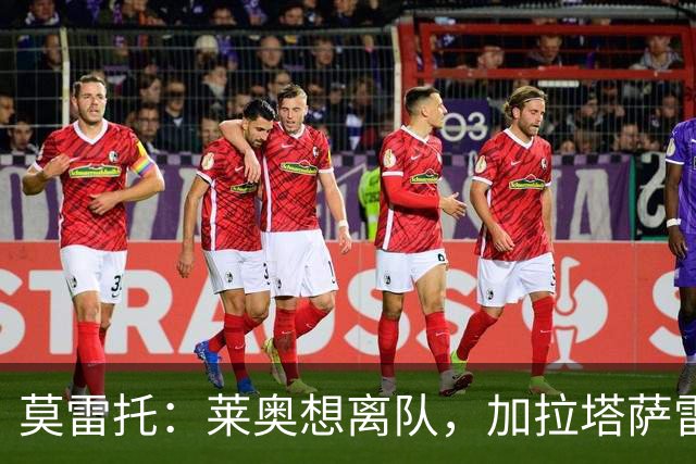 莫雷托：莱奥想离队，加拉塔萨雷和费内巴切目前尚未报价