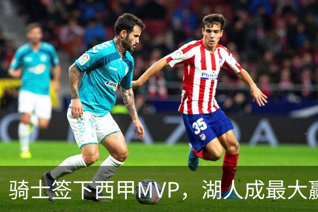 骑士签下西甲MVP，湖人成最大赢家，压低库明加身价，甩卖范德比尔特